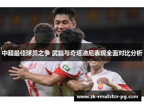 中超最佳球员之争 武磊与奇塔迪尼表现全面对比分析