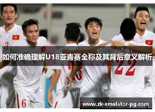 如何准确理解U18亚青赛全称及其背后意义解析 如何准确理解U18亚青赛全称及其背后意义解析