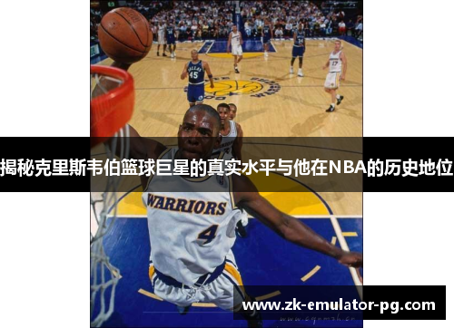 揭秘克里斯韦伯篮球巨星的真实水平与他在NBA的历史地位 揭秘克里斯韦伯篮球巨星的真实水平与他在NBA的历史地位