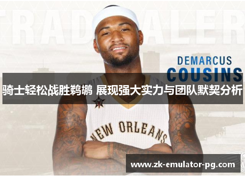 骑士轻松战胜鹈鹕 展现强大实力与团队默契分析 骑士轻松战胜鹈鹕 展现强大实力与团队默契分析