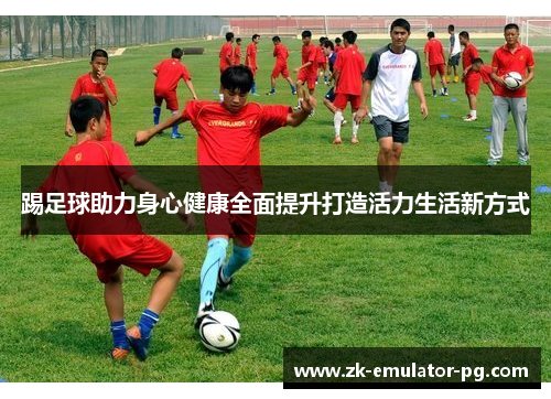 踢足球助力身心健康全面提升打造活力生活新方式
