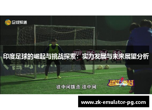 印度足球的崛起与挑战探索:实力发展与未来展望分析 印度足球的崛起与挑战探索:实力发展与未来展望分析