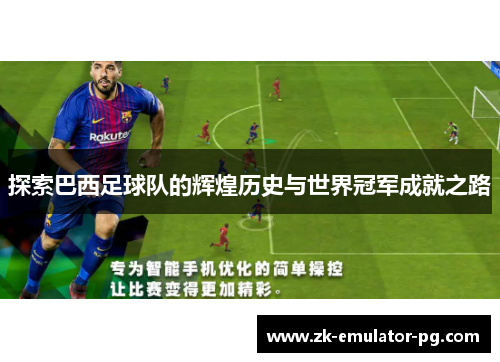 探索巴西足球队的辉煌历史与世界冠军成就之路 探索巴西足球队的辉煌历史与世界冠军成就之路