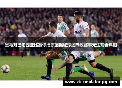 皇马对巴伦西亚比赛停播原因揭秘球迷热议赛事无法观看真相