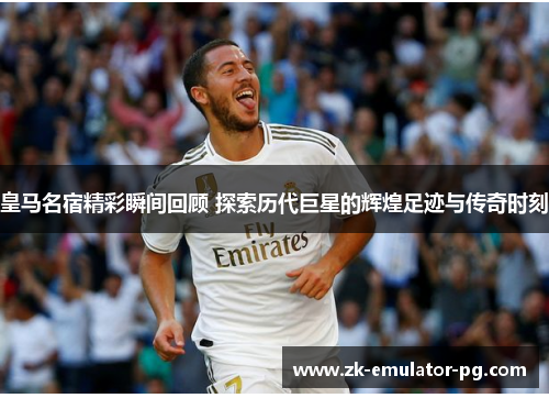 皇马名宿精彩瞬间回顾 探索历代巨星的辉煌足迹与传奇时刻 皇马名宿精彩瞬间回顾 探索历代巨星的辉煌足迹与传奇时刻