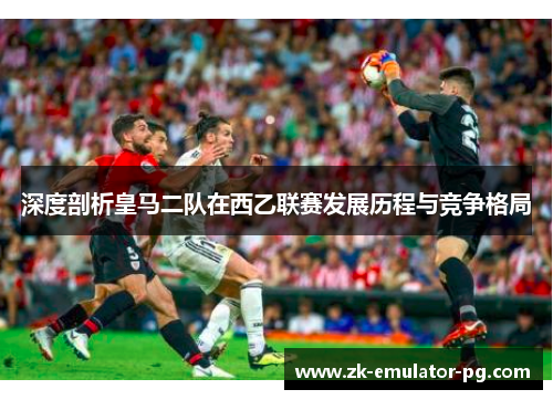 深度剖析皇马二队在西乙联赛发展历程与竞争格局
