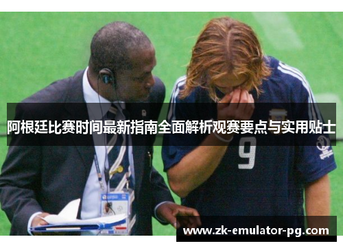 阿根廷比赛时间最新指南全面解析观赛要点与实用贴士 阿根廷比赛时间最新指南全面解析观赛要点与实用贴士