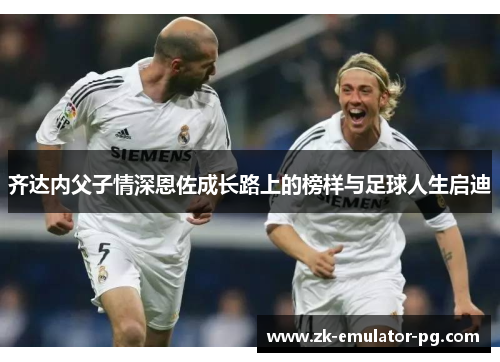 齐达内父子情深恩佐成长路上的榜样与足球人生启迪 齐达内父子情深恩佐成长路上的榜样与足球人生启迪