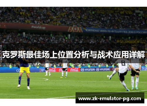 克罗斯最佳场上位置分析与战术应用详解 克罗斯最佳场上位置分析与战术应用详解