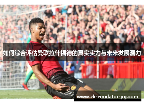 如何综合评估曼联拉什福德的真实实力与未来发展潜力 如何综合评估曼联拉什福德的真实实力与未来发展潜力