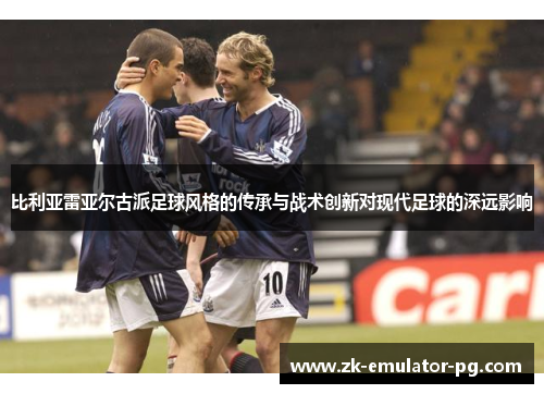 比利亚雷亚尔古派足球风格的传承与战术创新对现代足球的深远影响 比利亚雷亚尔古派足球风格的传承与战术创新对现代足球的深远影响