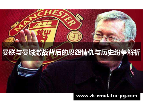 曼联与曼城激战背后的恩怨情仇与历史纷争解析 曼联与曼城激战背后的恩怨情仇与历史纷争解析