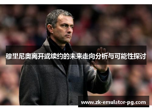 穆里尼奥离开或续约的未来走向分析与可能性探讨
