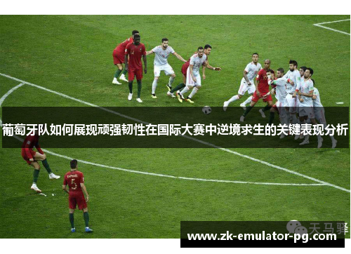 葡萄牙队如何展现顽强韧性在国际大赛中逆境求生的关键表现分析 葡萄牙队如何展现顽强韧性在国际大赛中逆境求生的关键表现分析