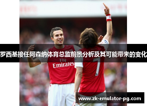 罗西基接任阿森纳体育总监前景分析及其可能带来的变化