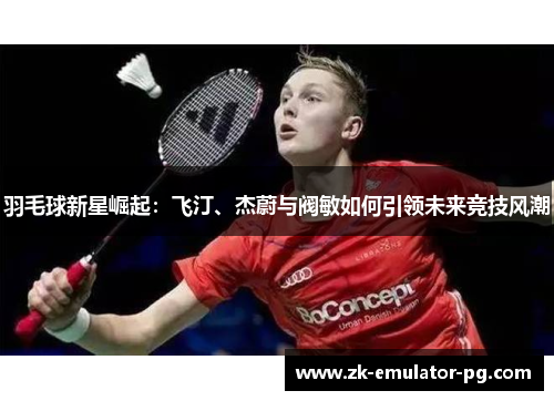 羽毛球新星崛起:飞汀、杰蔚与阀敏如何引领未来竞技风潮 羽毛球新星崛起:飞汀、杰蔚与阀敏如何引领未来竞技风潮