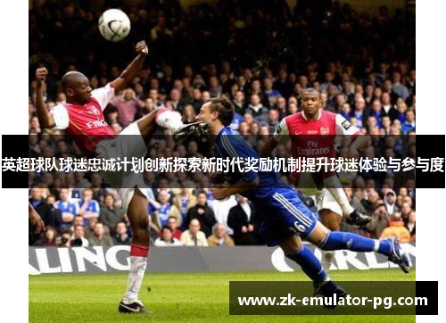 英超球队球迷忠诚计划创新探索新时代奖励机制提升球迷体验与参与度 英超球队球迷忠诚计划创新探索新时代奖励机制提升球迷体验与参与度