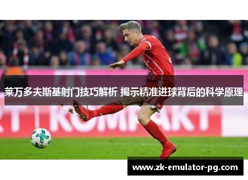 莱万多夫斯基射门技巧解析 揭示精准进球背后的科学原理 莱万多夫斯基射门技巧解析 揭示精准进球背后的科学原理