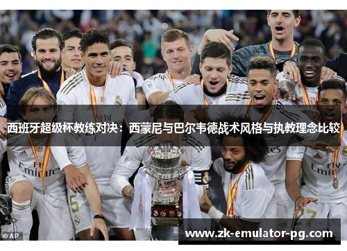 西班牙超级杯教练对决:西蒙尼与巴尔韦德战术风格与执教理念比较 西班牙超级杯教练对决:西蒙尼与巴尔韦德战术风格与执教理念比较