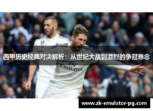 西甲历史经典对决解析：从世纪大战到激烈的争冠悬念