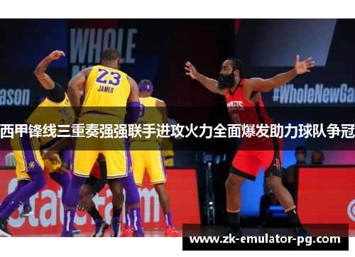 西甲锋线三重奏强强联手进攻火力全面爆发助力球队争冠