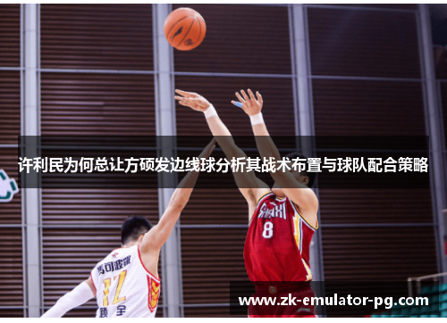 许利民为何总让方硕发边线球分析其战术布置与球队配合策略