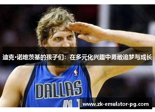 迪克·诺维茨基的孩子们:在多元化兴趣中勇敢追梦与成长 迪克·诺维茨基的孩子们:在多元化兴趣中勇敢追梦与成长