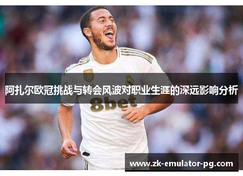 阿扎尔欧冠挑战与转会风波对职业生涯的深远影响分析 阿扎尔欧冠挑战与转会风波对职业生涯的深远影响分析