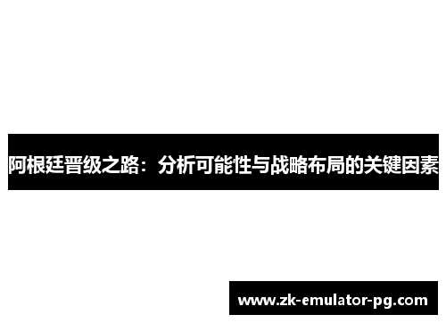 阿根廷晋级之路:分析可能性与战略布局的关键因素 阿根廷晋级之路:分析可能性与战略布局的关键因素