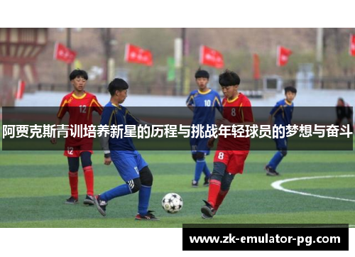 阿贾克斯青训培养新星的历程与挑战年轻球员的梦想与奋斗 阿贾克斯青训培养新星的历程与挑战年轻球员的梦想与奋斗