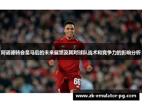 阿诺德转会皇马后的未来展望及其对球队战术和竞争力的影响分析