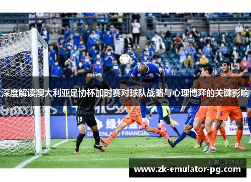 深度解读澳大利亚足协杯加时赛对球队战略与心理博弈的关键影响 深度解读澳大利亚足协杯加时赛对球队战略与心理博弈的关键影响