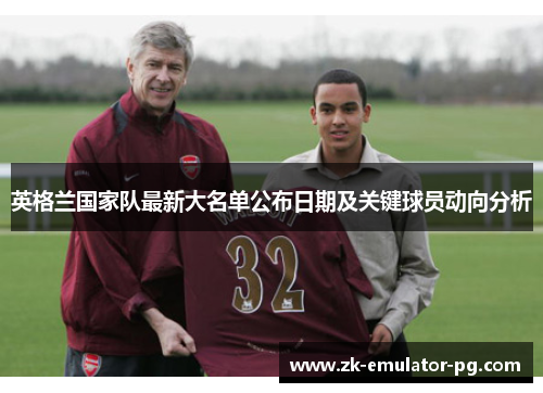 英格兰国家队最新大名单公布日期及关键球员动向分析