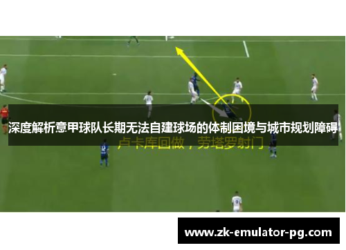 深度解析意甲球队长期无法自建球场的体制困境与城市规划障碍