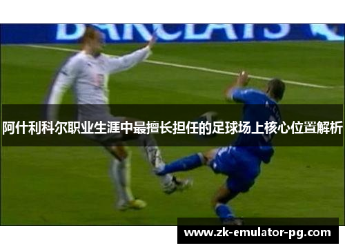 阿什利科尔职业生涯中最擅长担任的足球场上核心位置解析 阿什利科尔职业生涯中最擅长担任的足球场上核心位置解析