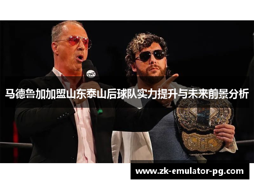 马德鲁加加盟山东泰山后球队实力提升与未来前景分析