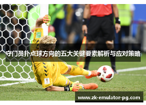 守门员扑点球方向的五大关键要素解析与应对策略 守门员扑点球方向的五大关键要素解析与应对策略