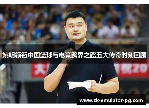 姚明领衔中国篮球与电竞跨界之路五大传奇时刻回顾