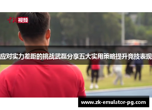 应对实力差距的挑战武磊分享五大实用策略提升竞技表现