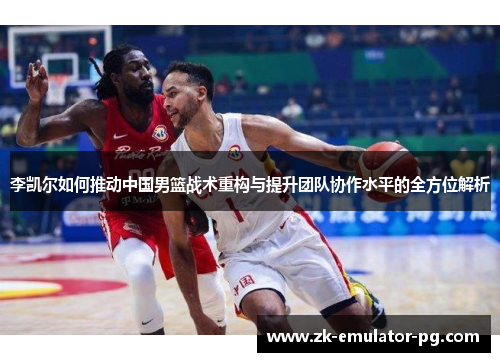 李凯尔如何推动中国男篮战术重构与提升团队协作水平的全方位解析