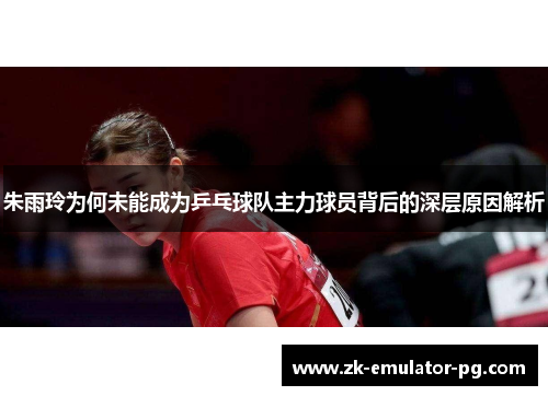朱雨玲为何未能成为乒乓球队主力球员背后的深层原因解析