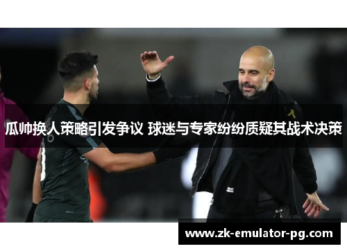 瓜帅换人策略引发争议 球迷与专家纷纷质疑其战术决策 瓜帅换人策略引发争议 球迷与专家纷纷质疑其战术决策