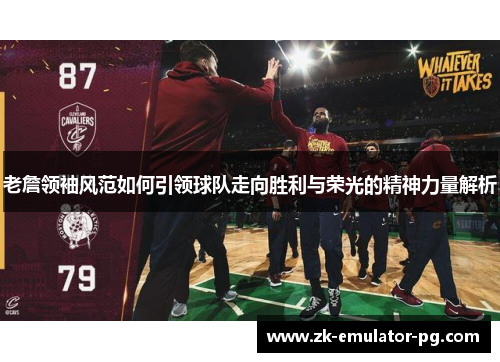 老詹领袖风范如何引领球队走向胜利与荣光的精神力量解析 老詹领袖风范如何引领球队走向胜利与荣光的精神力量解析