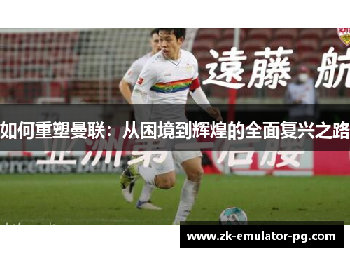 如何重塑曼联:从困境到辉煌的全面复兴之路 如何重塑曼联:从困境到辉煌的全面复兴之路