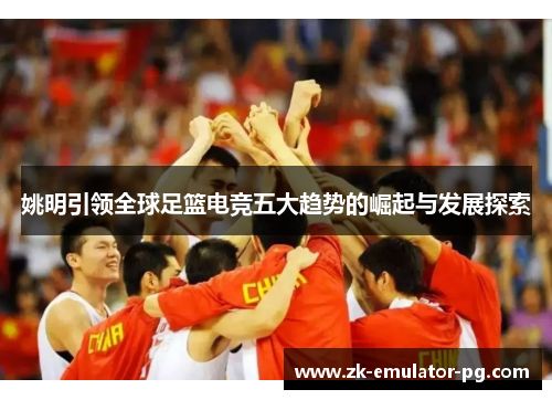 姚明引领全球足篮电竞五大趋势的崛起与发展探索 姚明引领全球足篮电竞五大趋势的崛起与发展探索