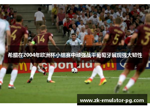 希腊在2004年欧洲杯小组赛中顽强战平葡萄牙展现强大韧性 希腊在2004年欧洲杯小组赛中顽强战平葡萄牙展现强大韧性