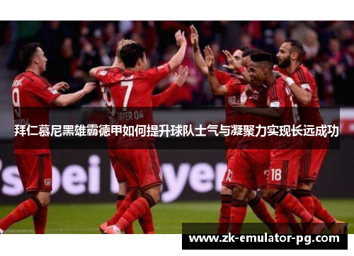 拜仁慕尼黑雄霸德甲如何提升球队士气与凝聚力实现长远成功 拜仁慕尼黑雄霸德甲如何提升球队士气与凝聚力实现长远成功