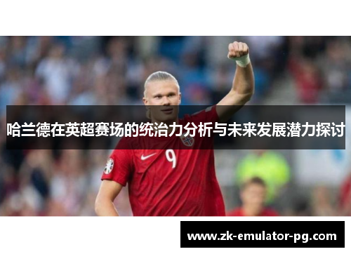 哈兰德在英超赛场的统治力分析与未来发展潜力探讨 哈兰德在英超赛场的统治力分析与未来发展潜力探讨
