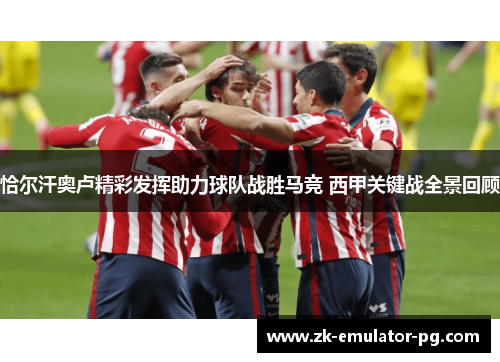 恰尔汗奥卢精彩发挥助力球队战胜马竞 西甲关键战全景回顾