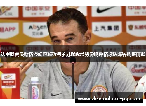 法甲联赛最新伤停动态解析与争冠保级形势影响评估球队阵容调整前瞻 法甲联赛最新伤停动态解析与争冠保级形势影响评估球队阵容调整前瞻